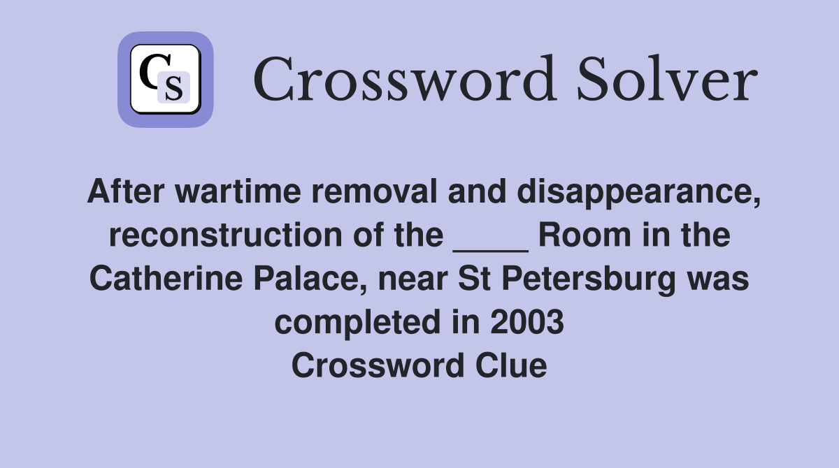 After wartime removal and disappearance, reconstruction of the ____ Room in the Catherine Palace, near St Petersburg was completed in 2003 Crossword Clue