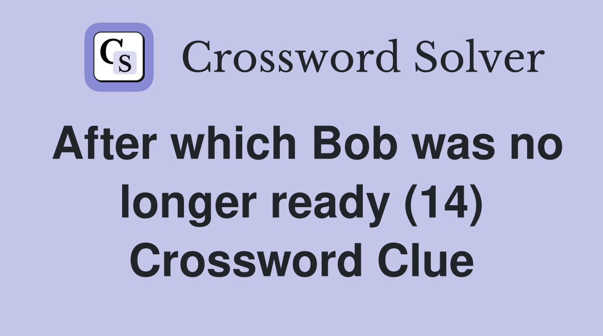 After which Bob was no longer ready (14) Crossword Clue
