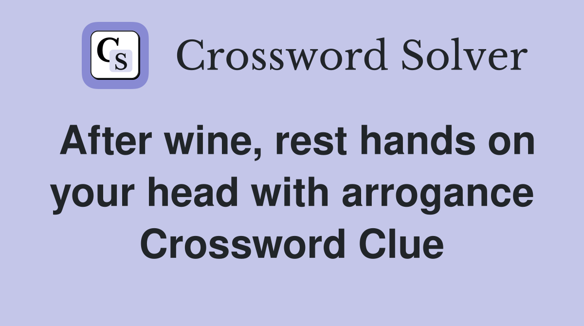 After wine, rest hands on your head with arrogance Crossword Clue