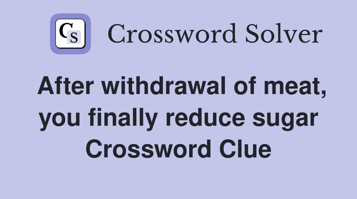 After withdrawal of meat, you finally reduce sugar Crossword Clue