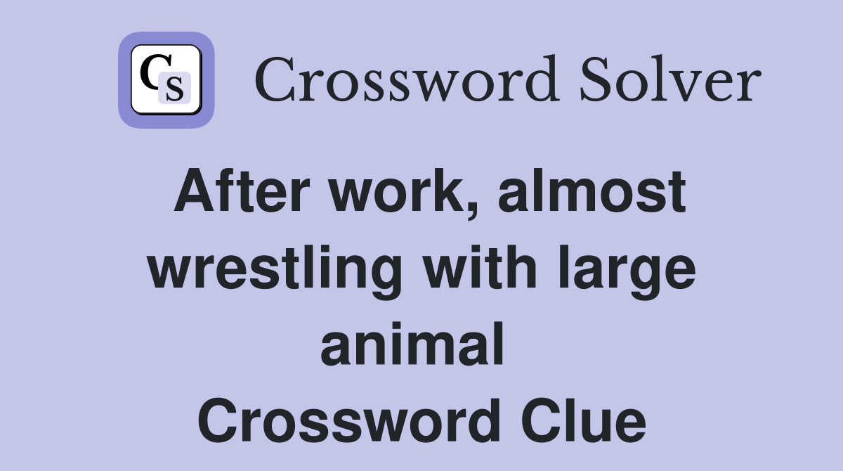 After work, almost wrestling with large animal  Crossword Clue