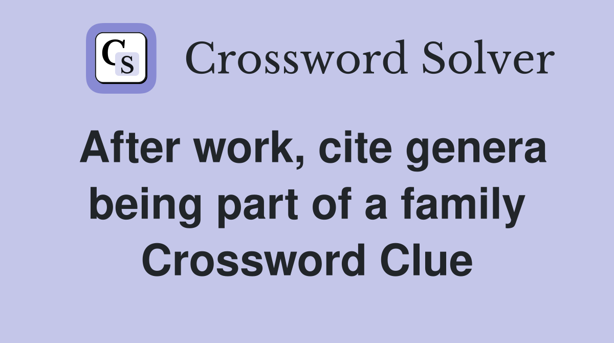 After work, cite genera being part of a family Crossword Clue