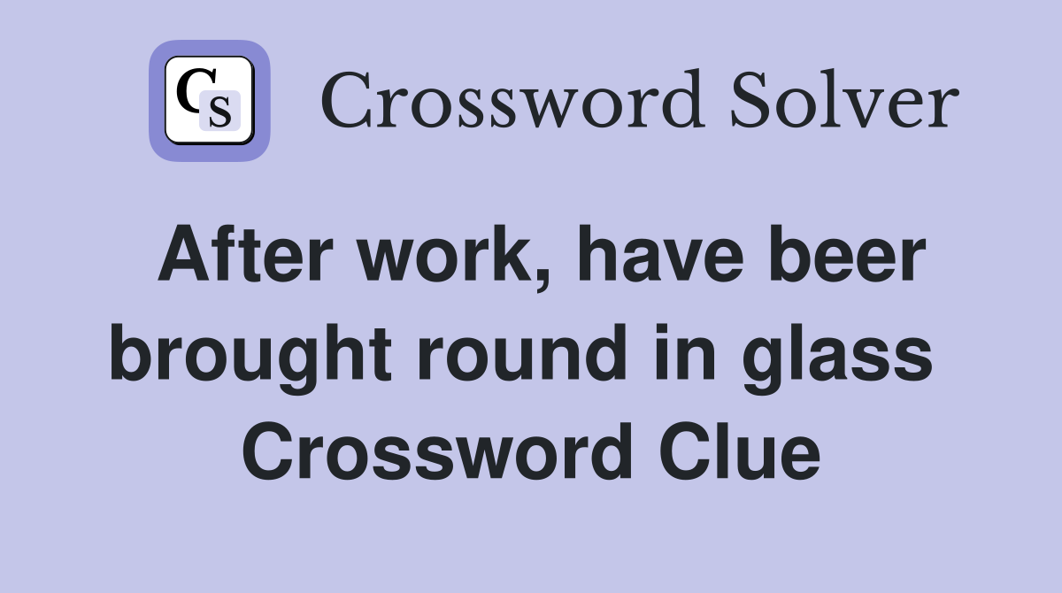 After work, have beer brought round in glass  Crossword Clue