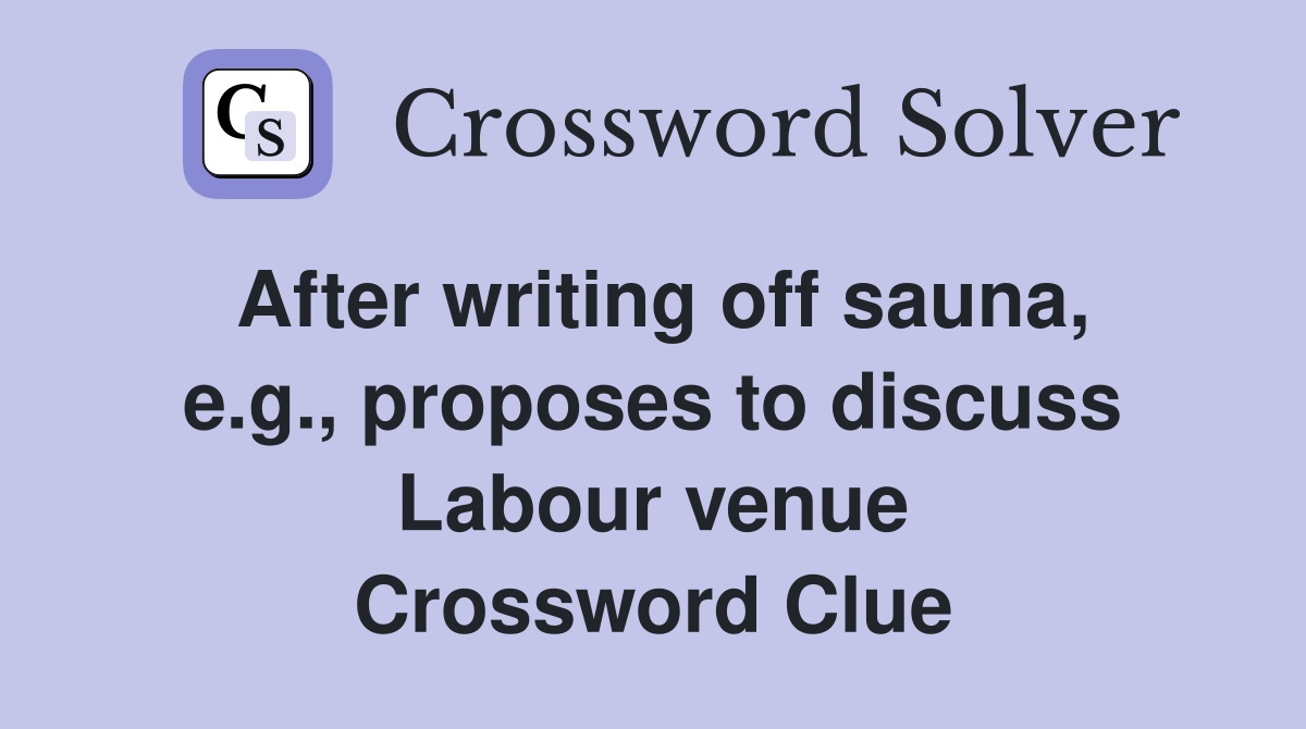 After writing off sauna, e.g., proposes to discuss Labour venue Crossword Clue