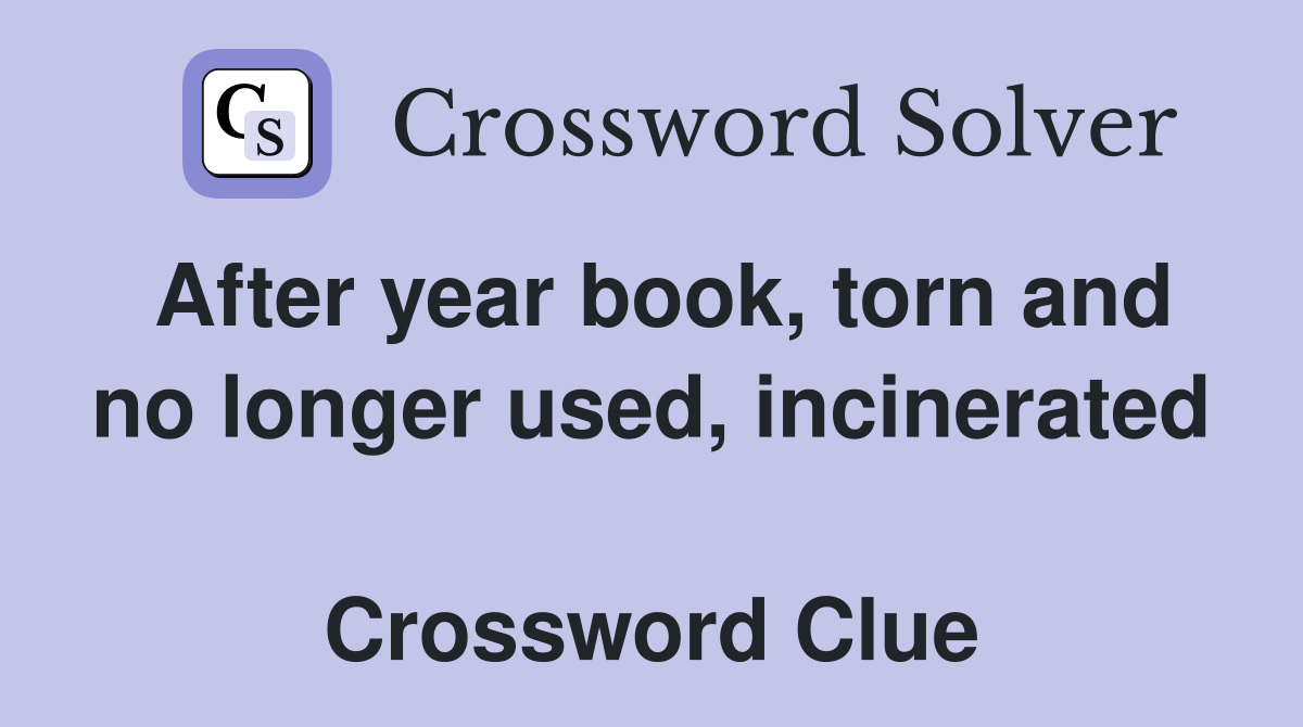 After year book, torn and no longer used, incinerated  Crossword Clue