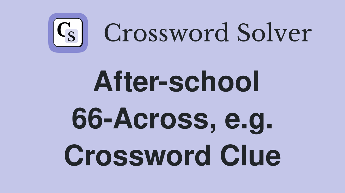 After-school 66-Across, e.g. Crossword Clue