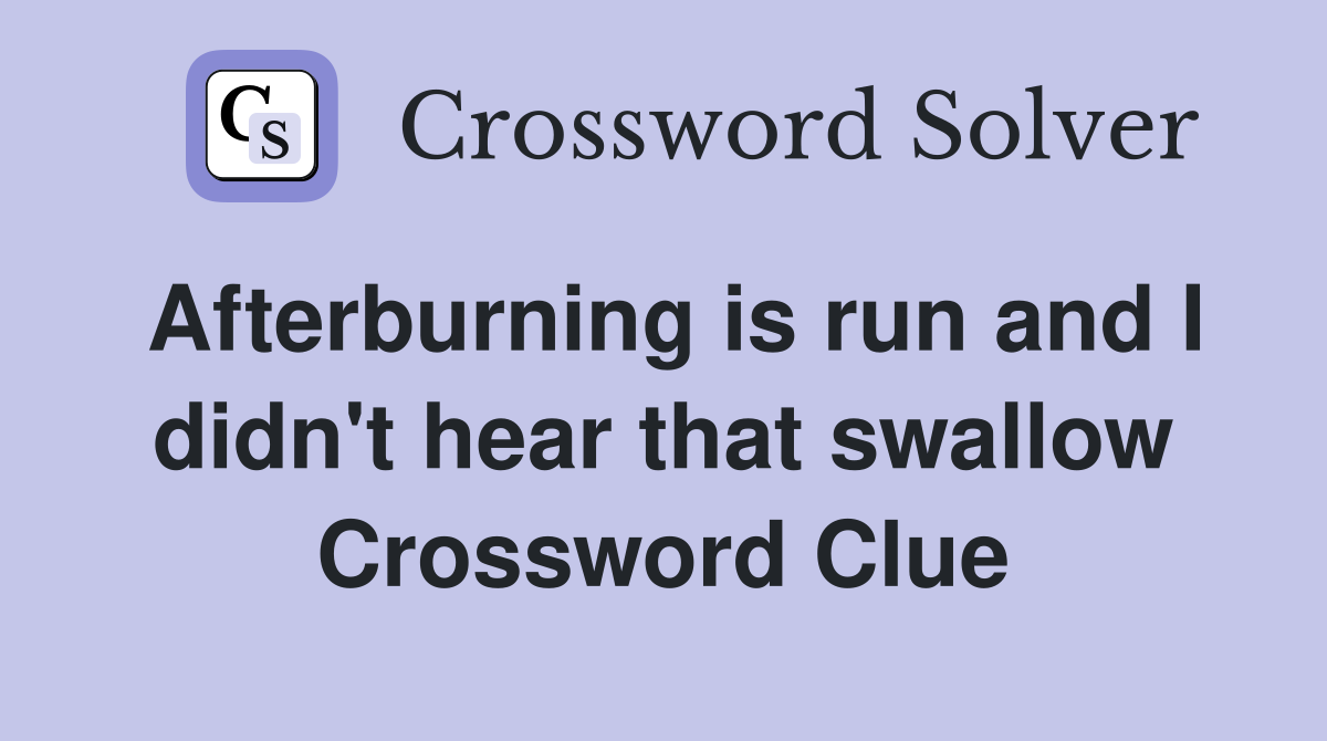 Afterburning is run and I didn't hear that swallow Crossword Clue