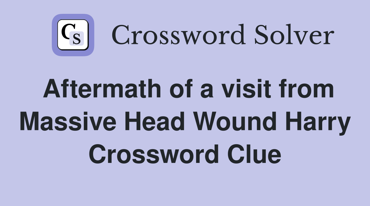 Aftermath of a visit from Massive Head Wound Harry Crossword Clue