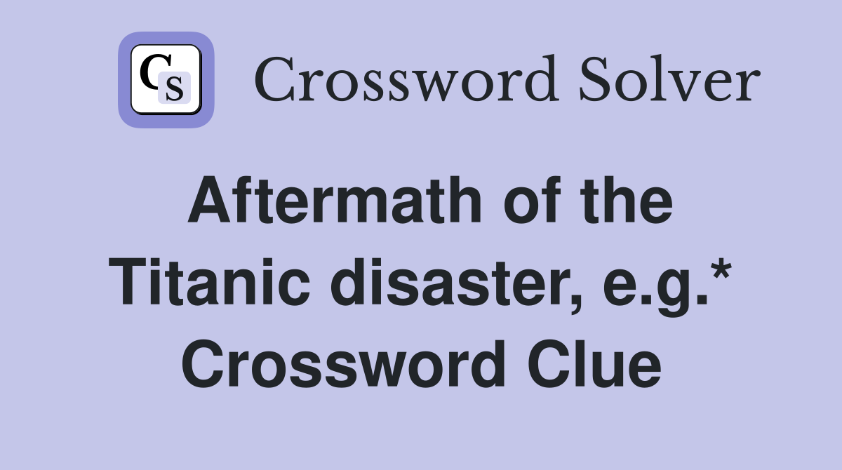 Aftermath of the Titanic disaster, e.g.* Crossword Clue