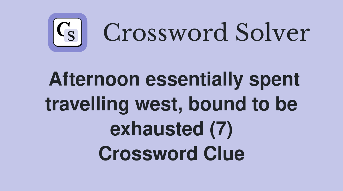 Afternoon essentially spent travelling west, bound to be exhausted (7) Crossword Clue