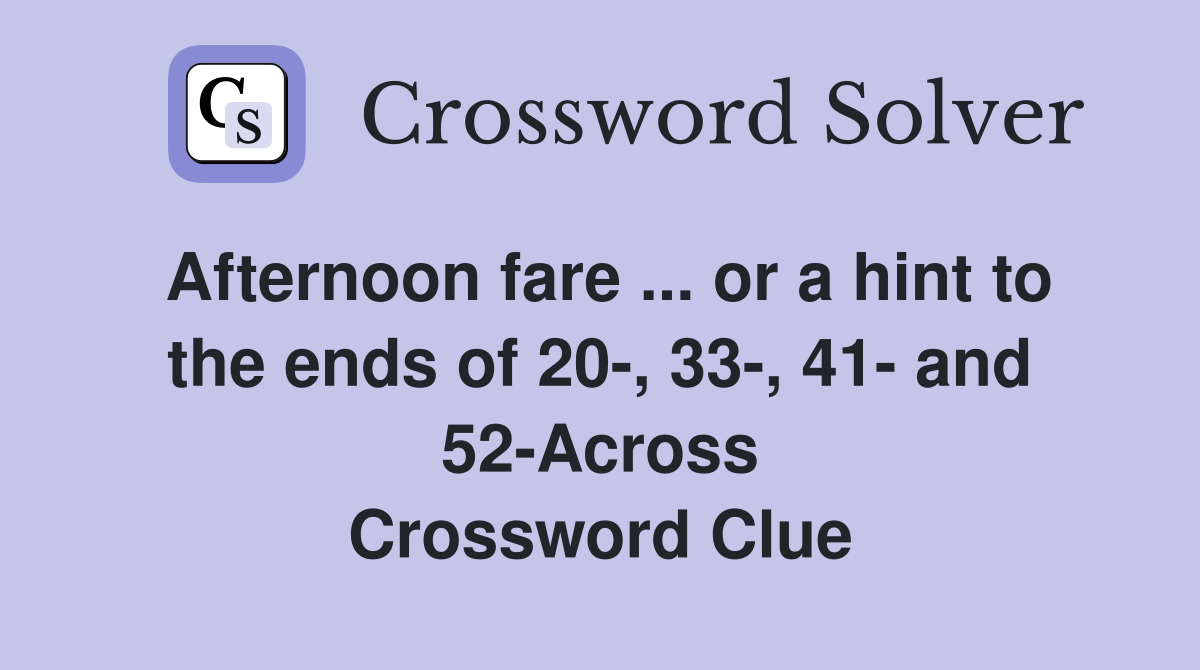 Afternoon fare ... or a hint to the ends of 20-, 33-, 41- and 52-Across Crossword Clue