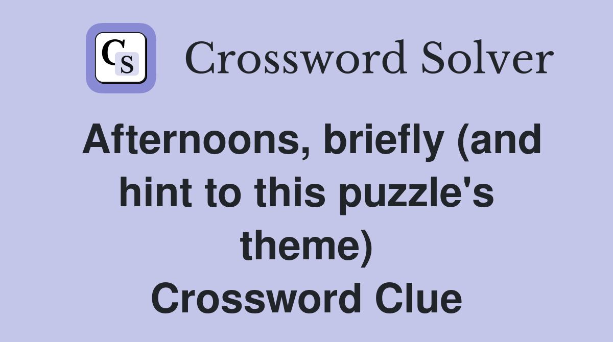 Afternoons, briefly (and hint to this puzzle's theme) Crossword Clue