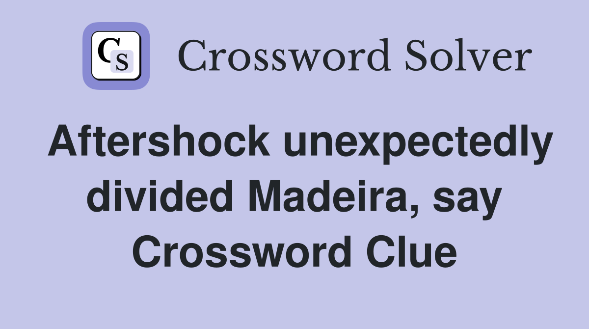 Aftershock unexpectedly divided Madeira, say Crossword Clue