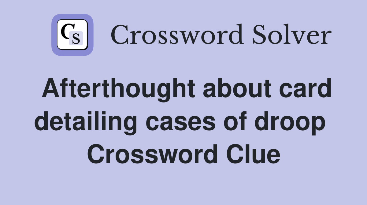 Afterthought about card detailing cases of droop  Crossword Clue