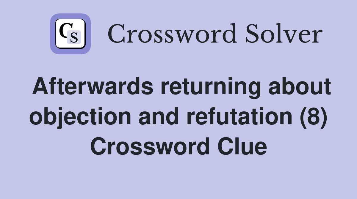 Afterwards returning about objection and refutation (8) Crossword Clue