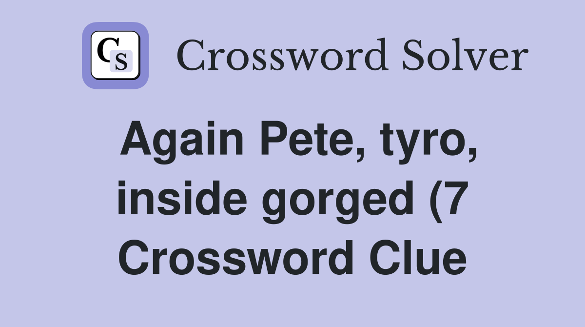 Again Pete tyro inside gorged (7) Crossword Clue Answers Again Pete tyro inside gorged (7) Crossword Clue Answers