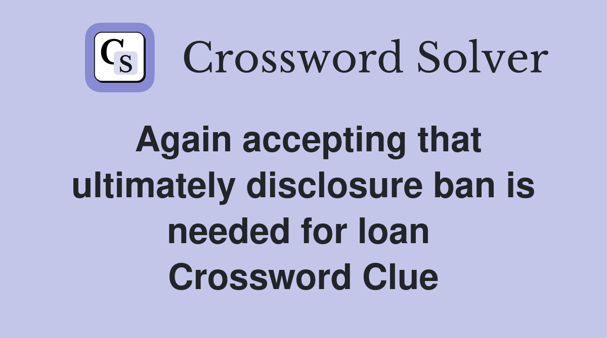 Again accepting that ultimately disclosure ban is needed for loan  Crossword Clue