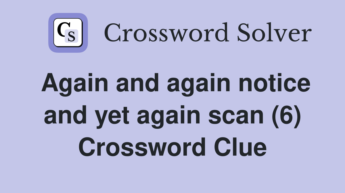 Again and again notice and yet again scan (6) Crossword Clue