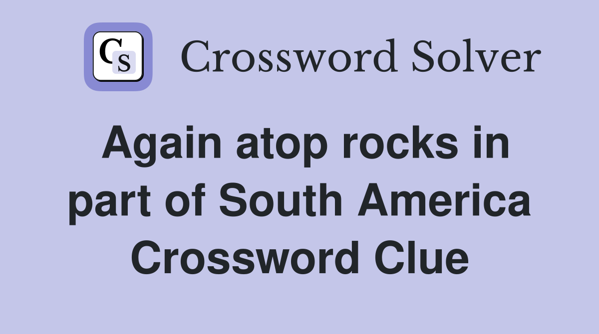 Again atop rocks in part of South America Crossword Clue