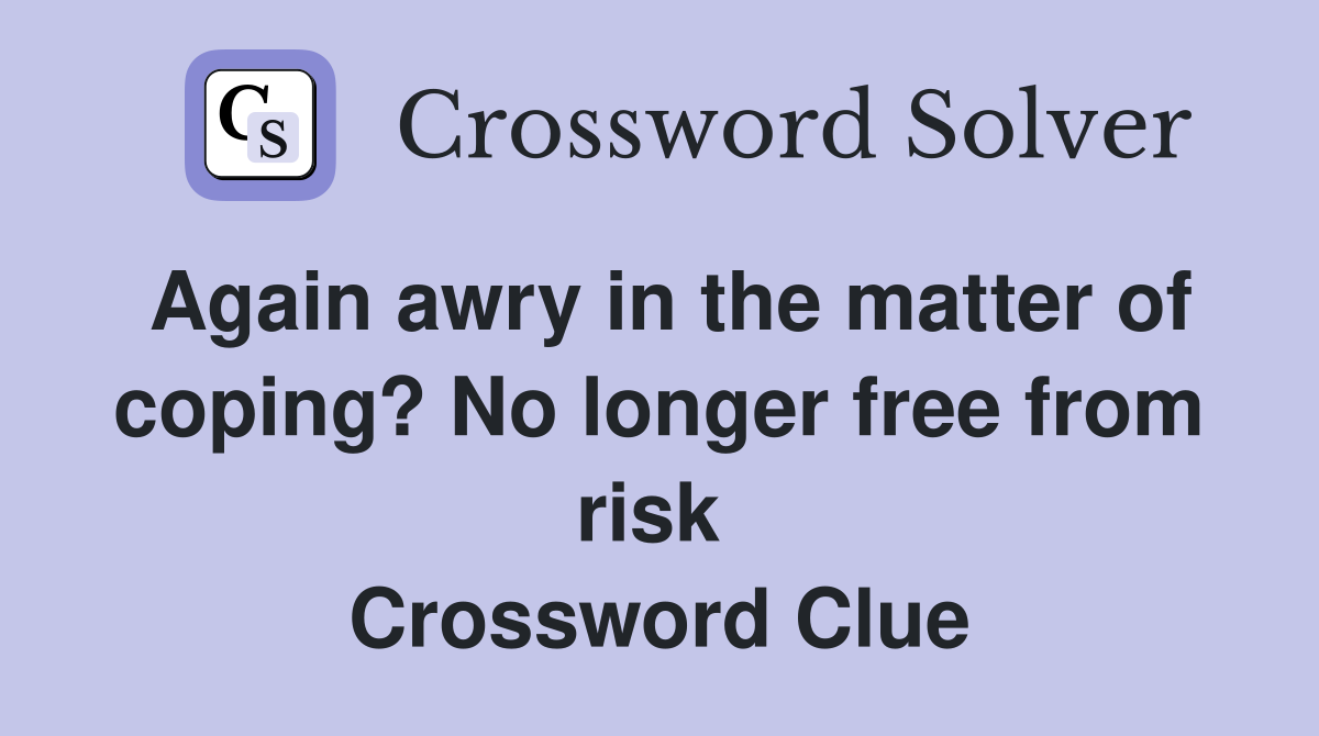 Again awry in the matter of coping? No longer free from risk  Crossword Clue