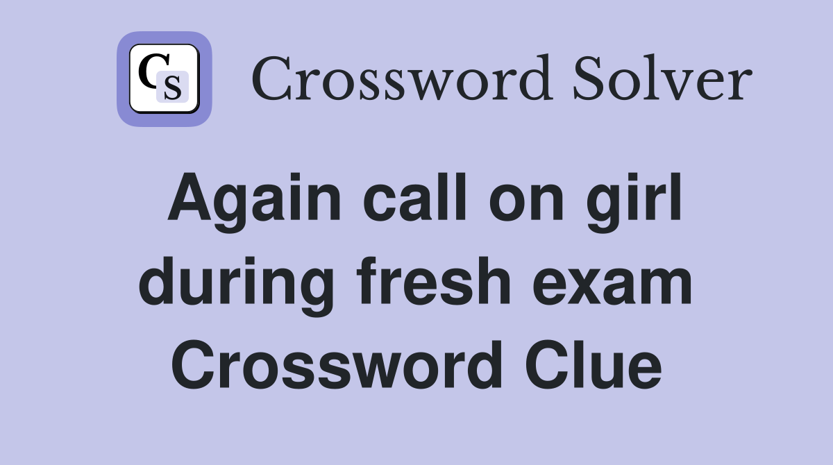 Again call on girl during fresh exam Crossword Clue