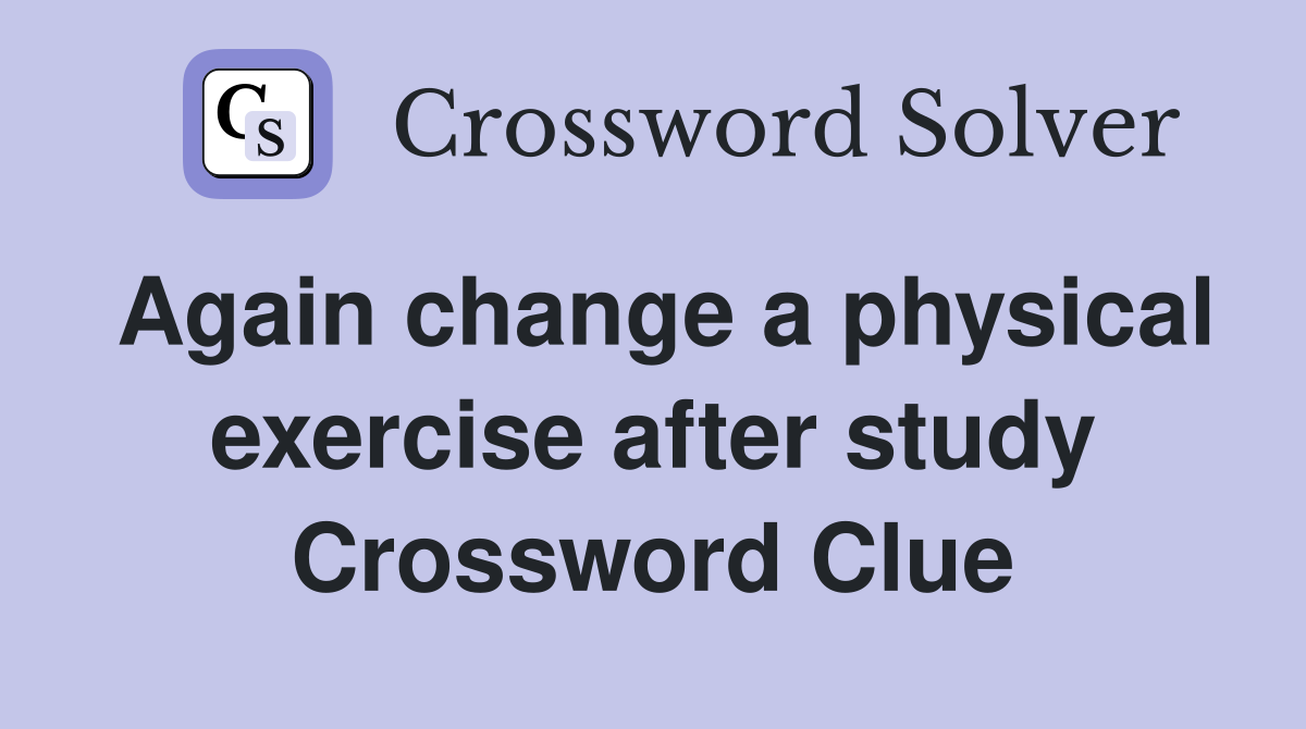 Again change a physical exercise after study Crossword Clue