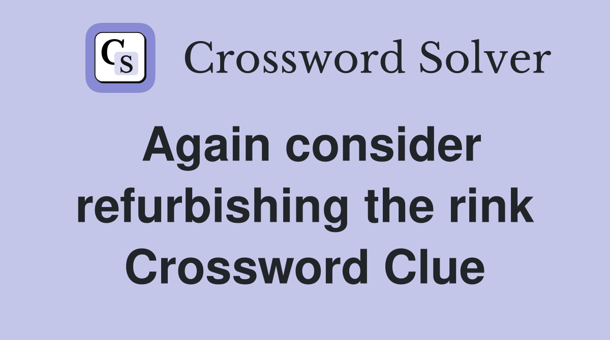 Again consider refurbishing the rink Crossword Clue