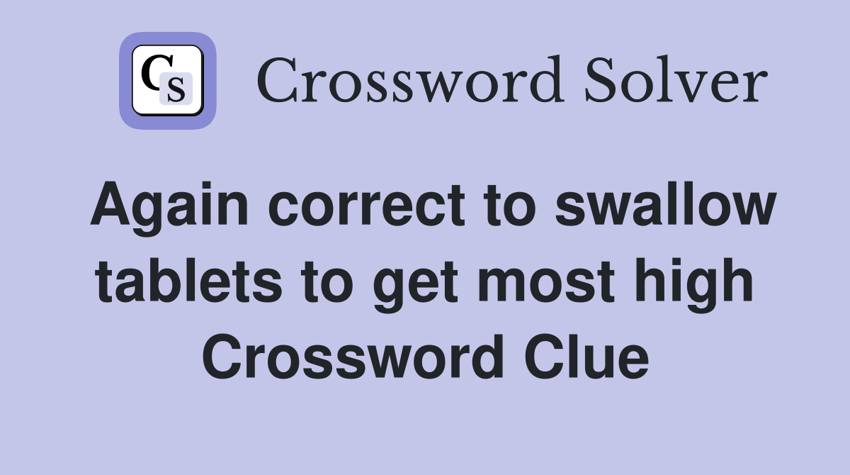 Again correct to swallow tablets to get most high Crossword Clue