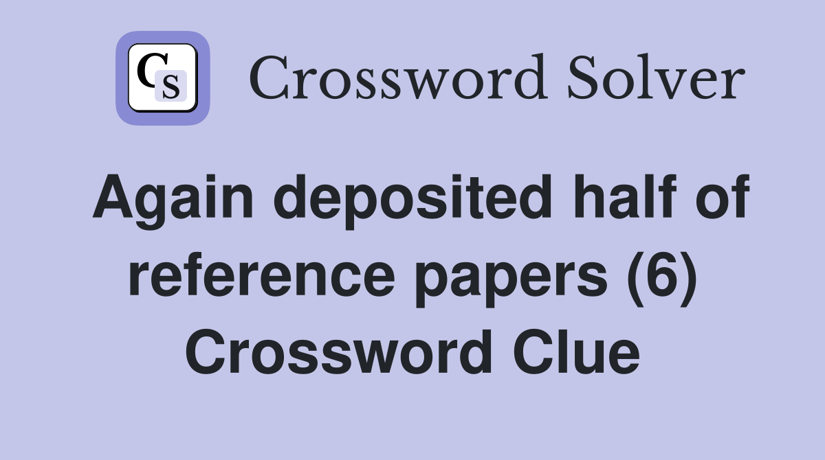 Again deposited half of reference papers (6) Crossword Clue
