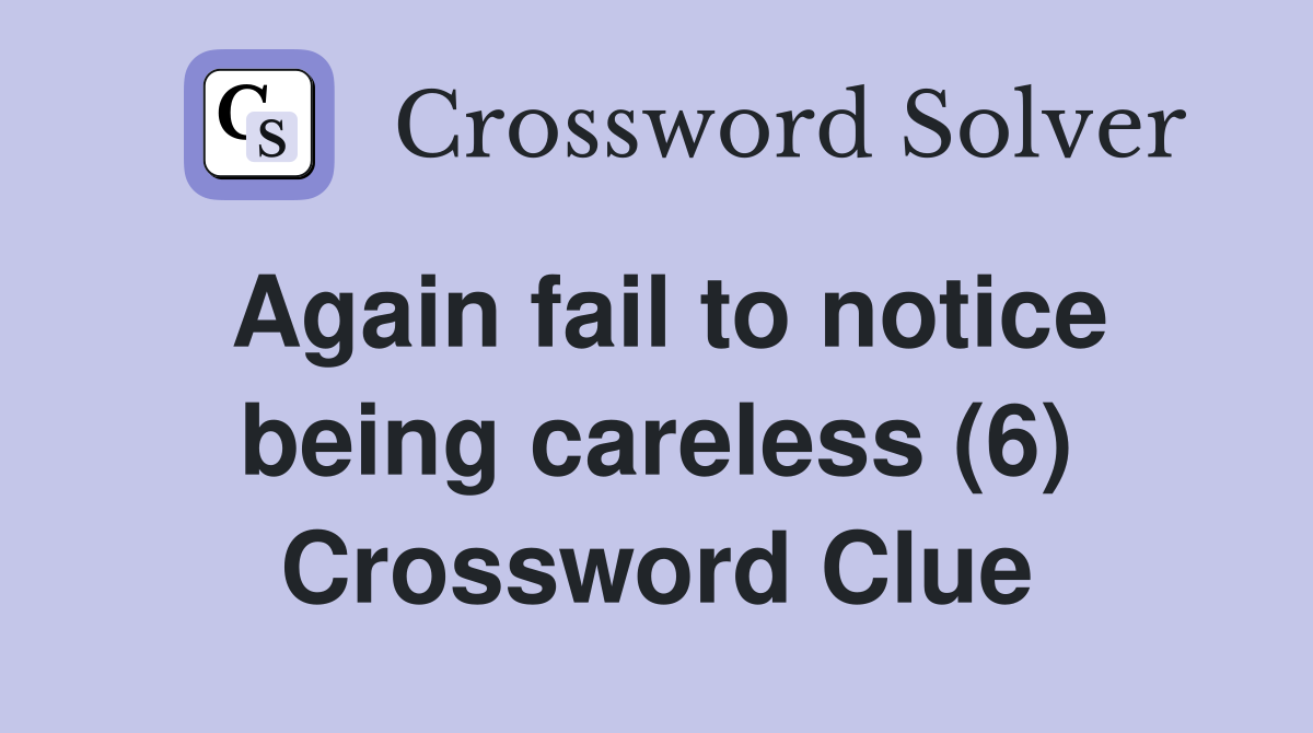 Again fail to notice being careless (6) Crossword Clue