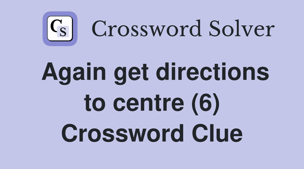 Again get directions to centre (6) Crossword Clue