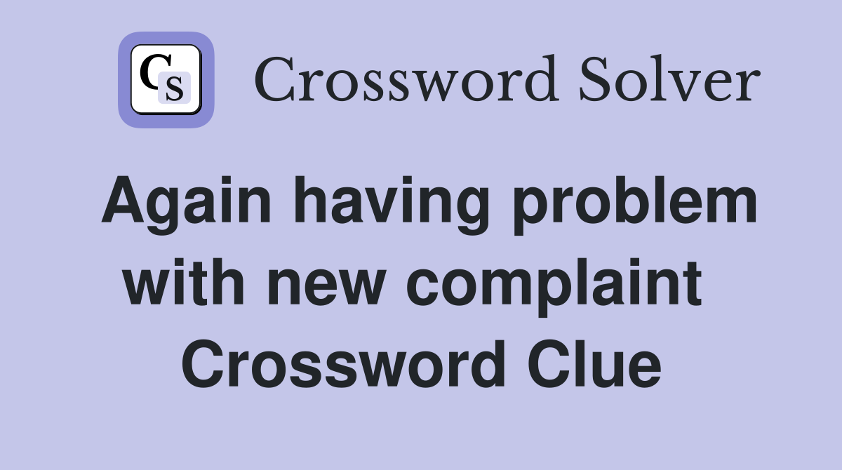 Again having problem with new complaint  Crossword Clue