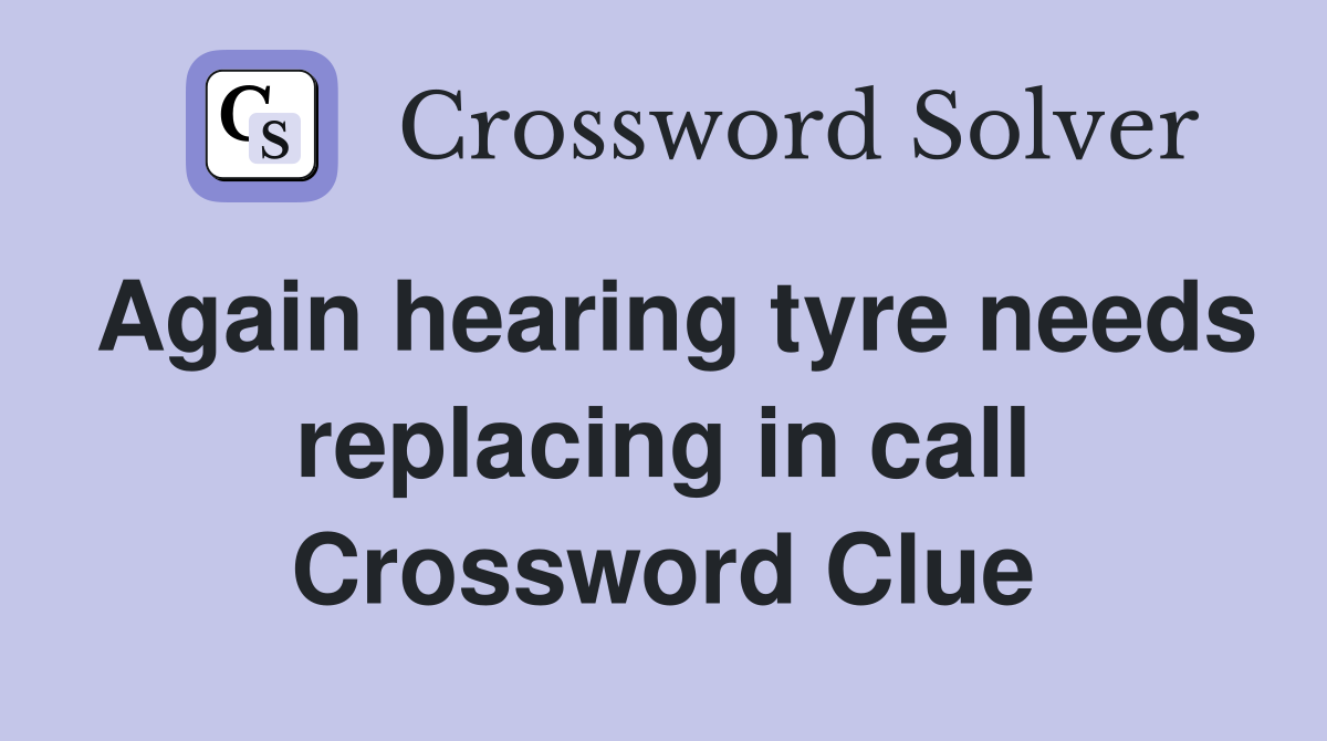 Again hearing tyre needs replacing in call Crossword Clue