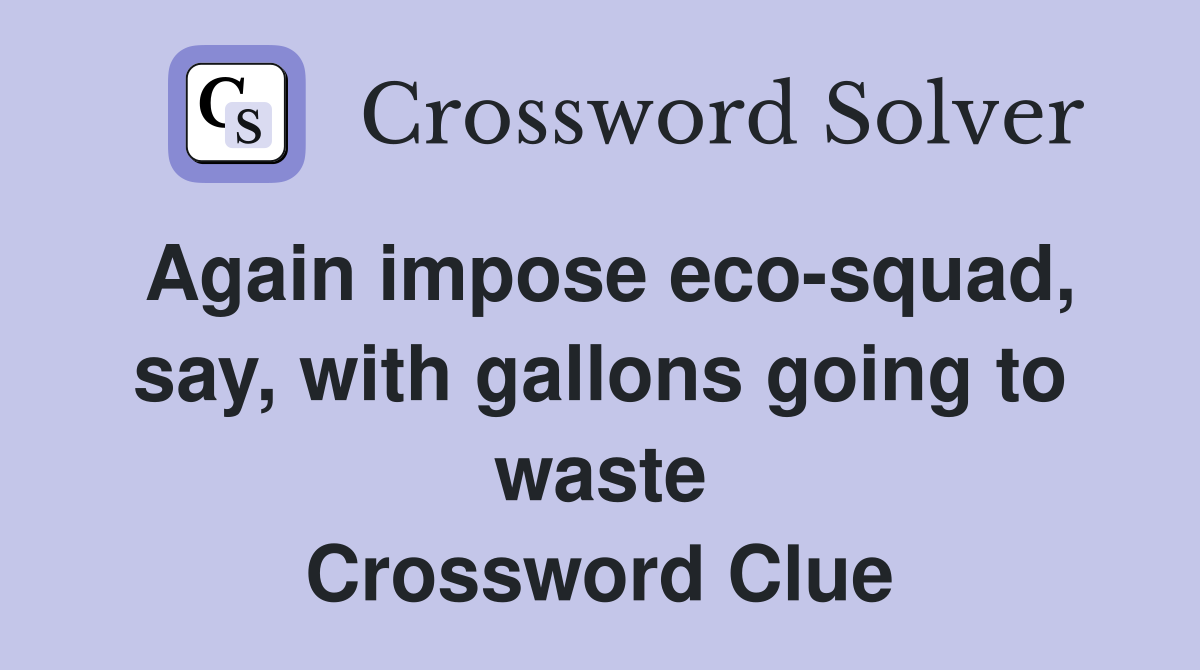 Again impose eco-squad, say, with gallons going to waste Crossword Clue