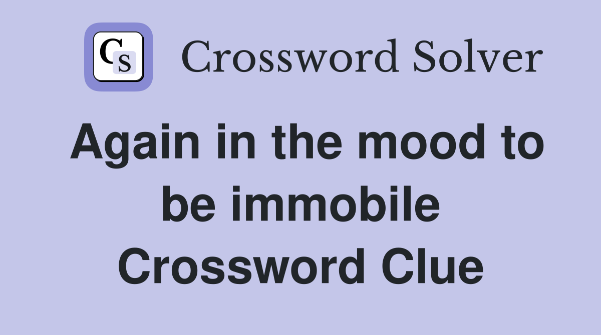 Again in the mood to be immobile Crossword Clue