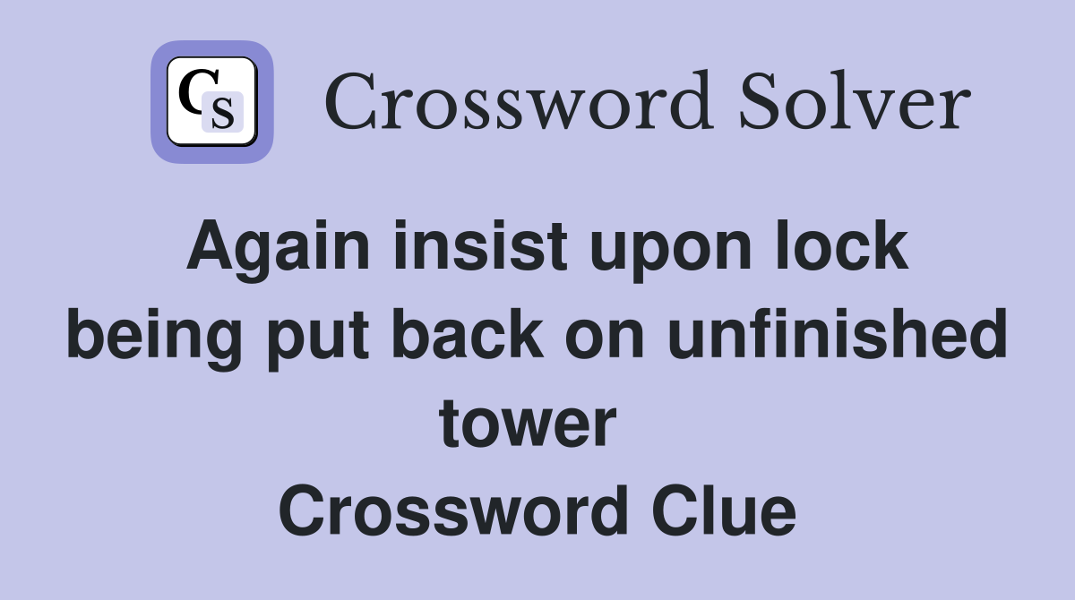 Again insist upon lock being put back on unfinished tower  Crossword Clue