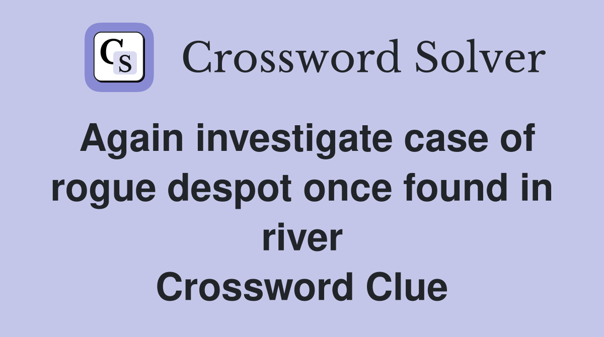 Again investigate case of rogue despot once found in river Crossword Clue
