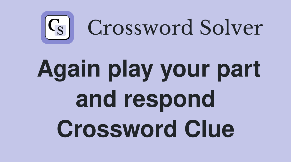 Again play your part and respond Crossword Clue