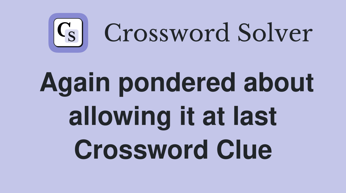 Again pondered about allowing it at last Crossword Clue
