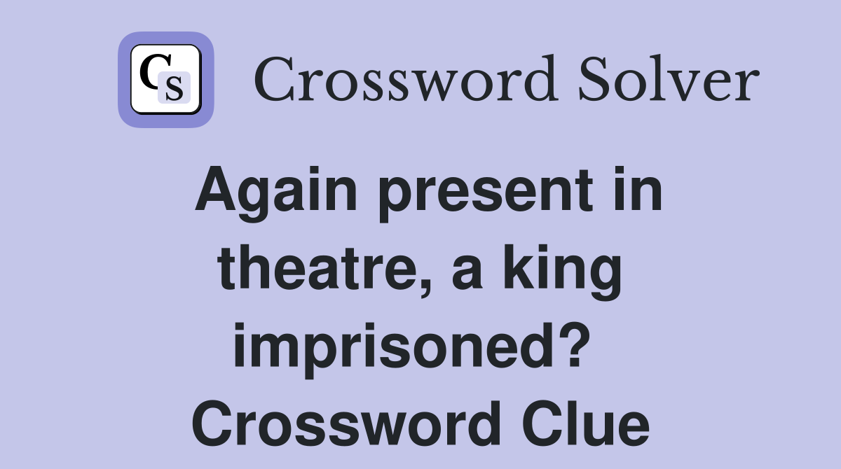 Again present in theatre, a king imprisoned?  Crossword Clue