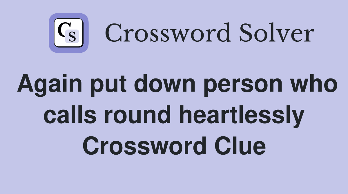 Again put down person who calls round heartlessly Crossword Clue
