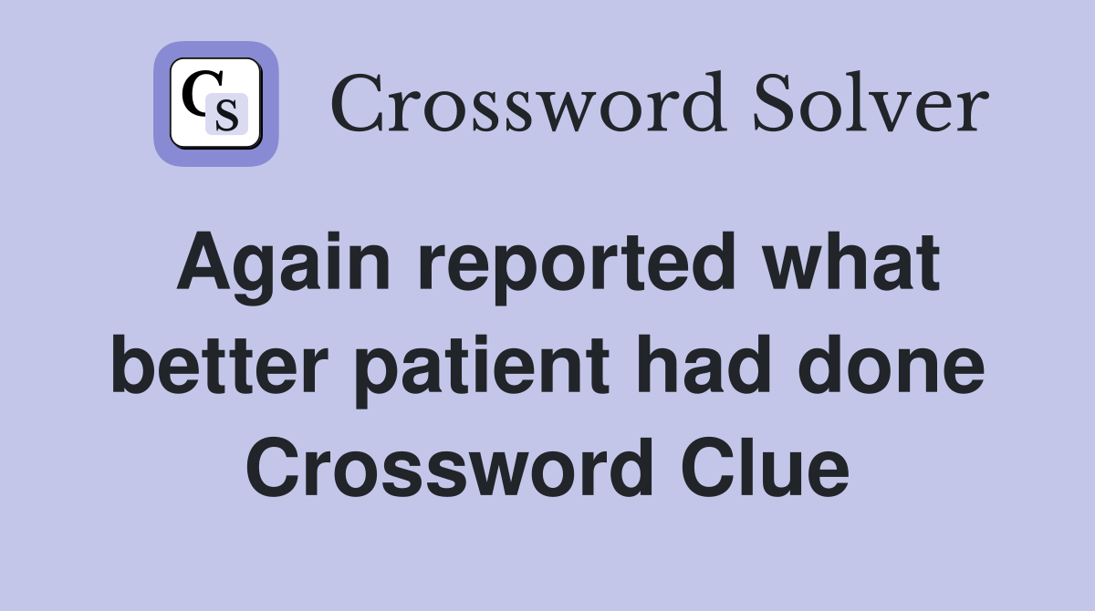 Again reported what better patient had done Crossword Clue