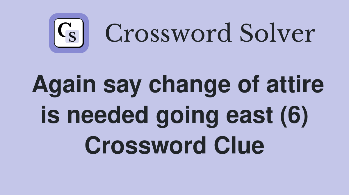 Again say change of attire is needed going east (6) Crossword Clue