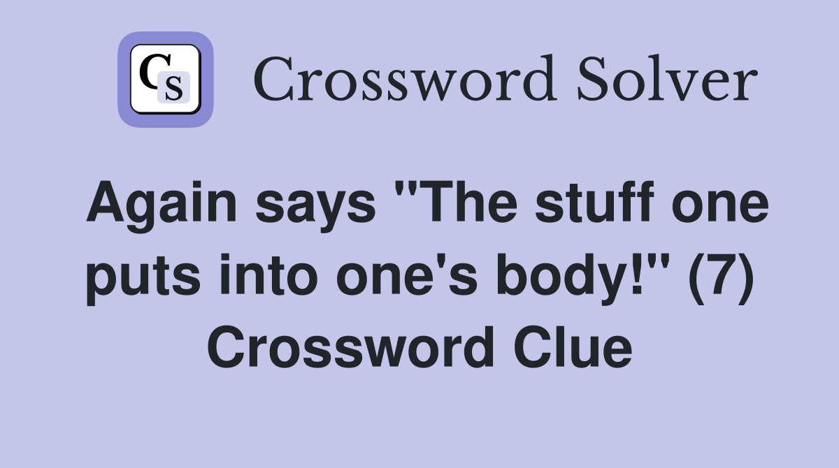 Again says "The stuff one puts into one's body!" (7) Crossword Clue