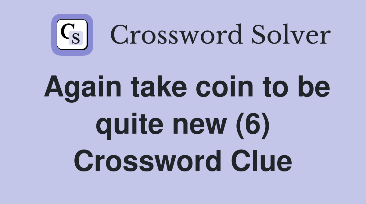 Again take coin to be quite new (6) Crossword Clue