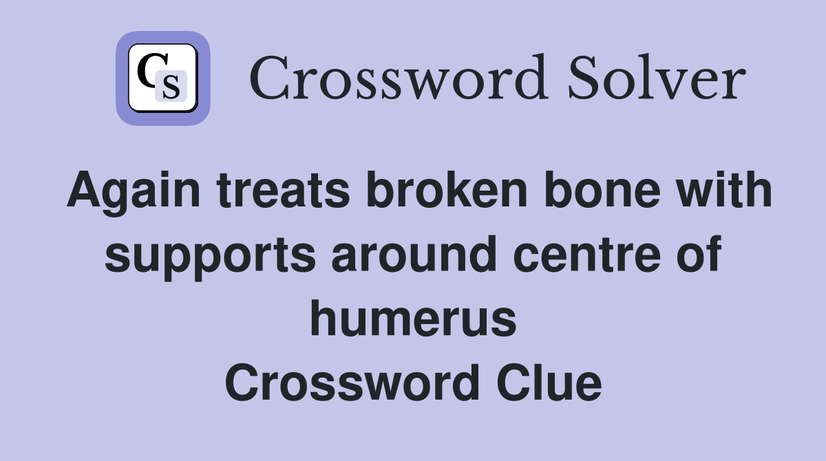 Again treats broken bone with supports around centre of humerus Crossword Clue
