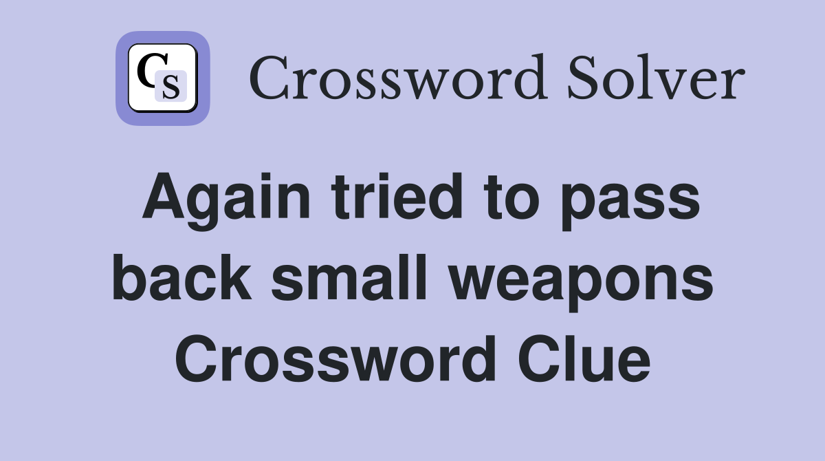 Again tried to pass back small weapons Crossword Clue