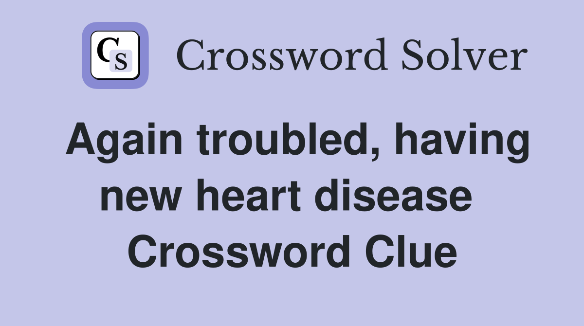 Again troubled, having new heart disease  Crossword Clue