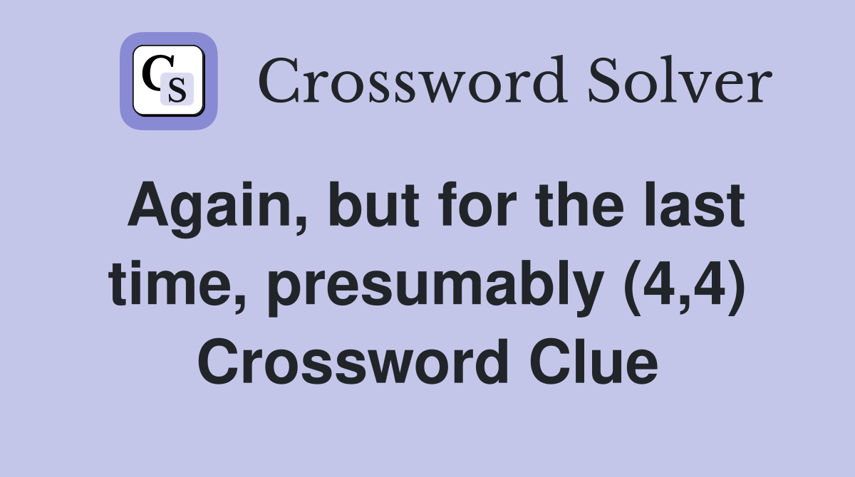 Again, but for the last time, presumably (4,4) Crossword Clue