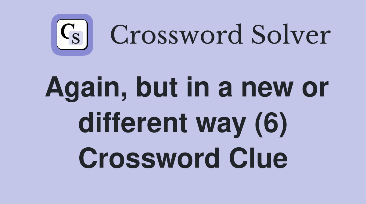 Again, but in a new or different way (6) Crossword Clue